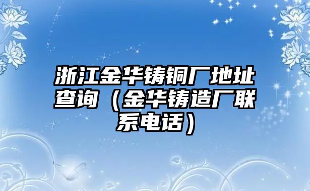 浙江金華鑄銅廠地址查詢（金華鑄造廠聯(lián)系電話）