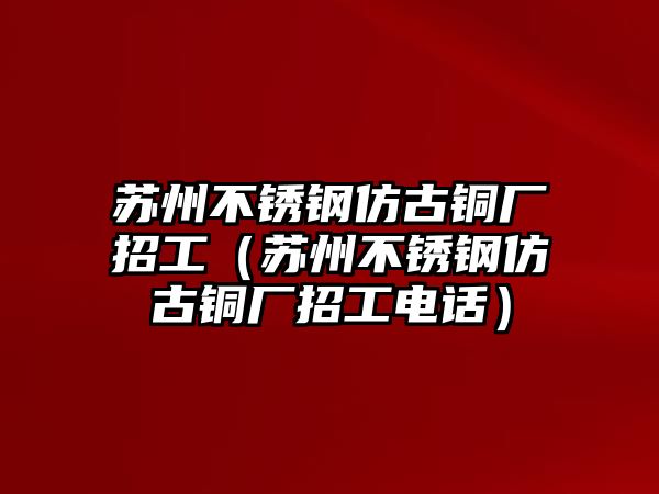 蘇州不銹鋼仿古銅廠招工（蘇州不銹鋼仿古銅廠招工電話）