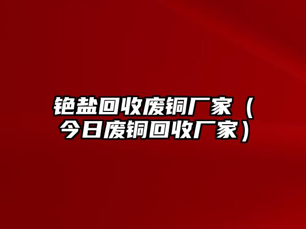 銫鹽回收廢銅廠家（今日廢銅回收廠家）