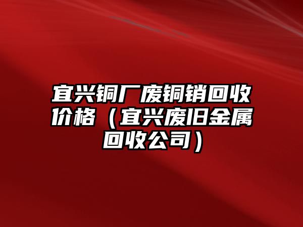 宜興銅廠廢銅銷回收價(jià)格（宜興廢舊金屬回收公司）