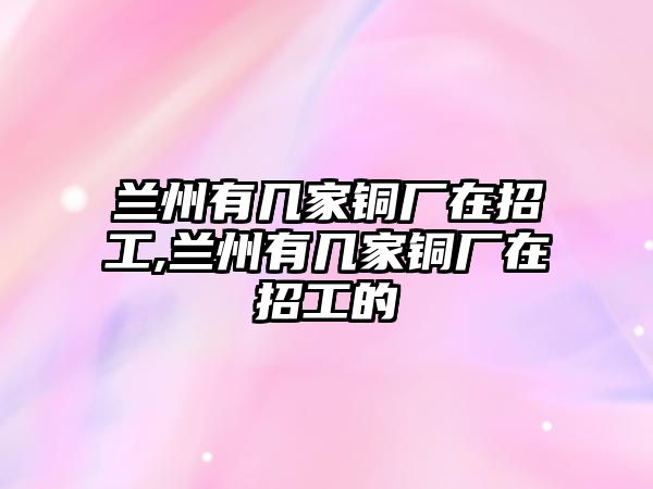 蘭州有幾家銅廠在招工,蘭州有幾家銅廠在招工的