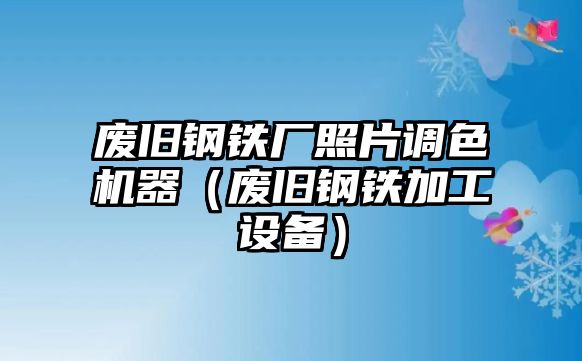 廢舊鋼鐵廠照片調(diào)色機(jī)器（廢舊鋼鐵加工設(shè)備）