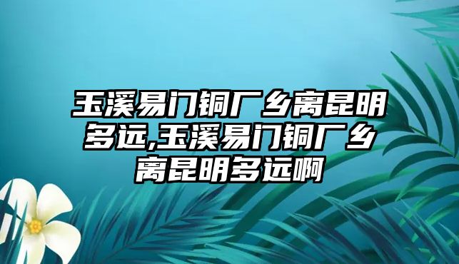 玉溪易門銅廠鄉(xiāng)離昆明多遠,玉溪易門銅廠鄉(xiāng)離昆明多遠啊