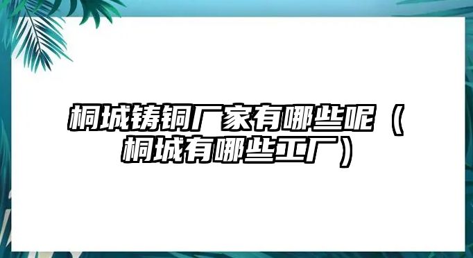 桐城鑄銅廠家有哪些呢（桐城有哪些工廠）