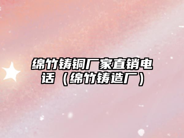 綿竹鑄銅廠家直銷電話（綿竹鑄造廠）