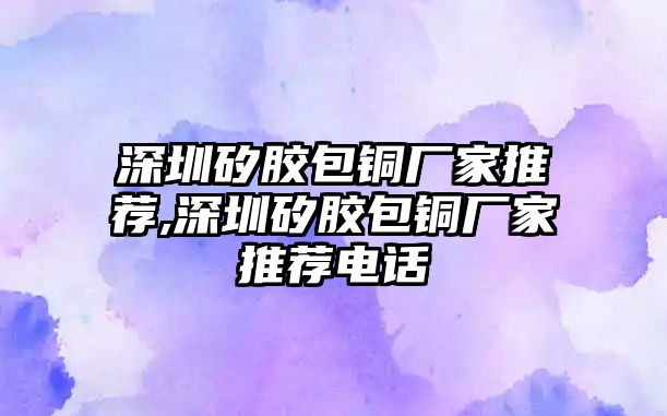 深圳矽膠包銅廠家推薦,深圳矽膠包銅廠家推薦電話