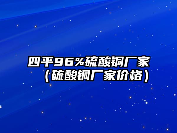 四平96%硫酸銅廠家（硫酸銅廠家價格）