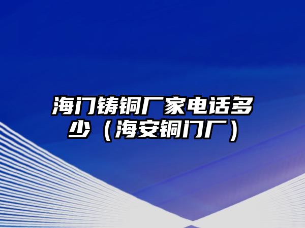 海門鑄銅廠家電話多少（海安銅門廠）