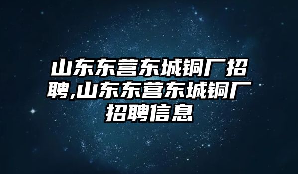 山東東營東城銅廠招聘,山東東營東城銅廠招聘信息