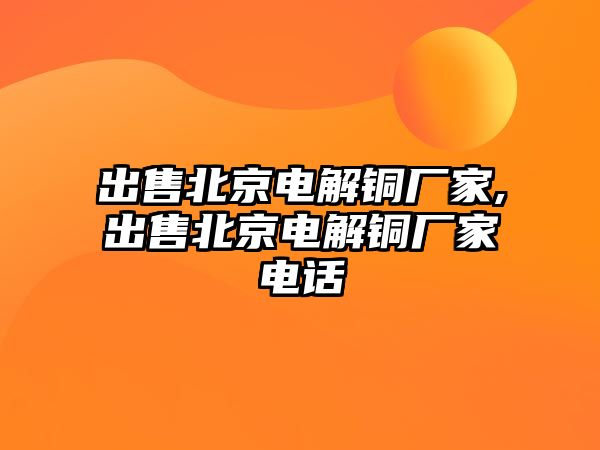 出售北京電解銅廠家,出售北京電解銅廠家電話