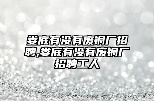 婁底有沒有廢銅廠招聘,婁底有沒有廢銅廠招聘工人