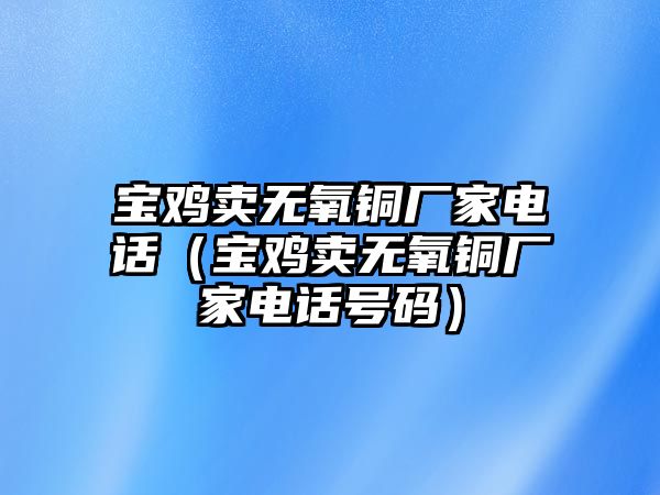 寶雞賣無(wú)氧銅廠家電話（寶雞賣無(wú)氧銅廠家電話號(hào)碼）