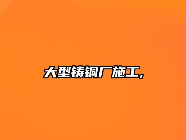 大型鑄銅廠施工,