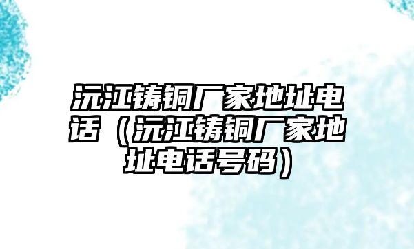 沅江鑄銅廠家地址電話（沅江鑄銅廠家地址電話號(hào)碼）