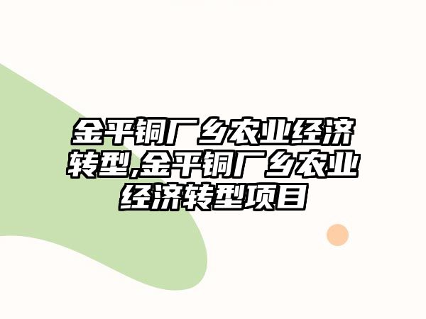 金平銅廠鄉(xiāng)農(nóng)業(yè)經(jīng)濟轉(zhuǎn)型,金平銅廠鄉(xiāng)農(nóng)業(yè)經(jīng)濟轉(zhuǎn)型項目