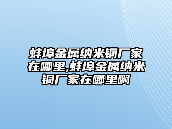 蚌埠金屬納米銅廠家在哪里,蚌埠金屬納米銅廠家在哪里啊