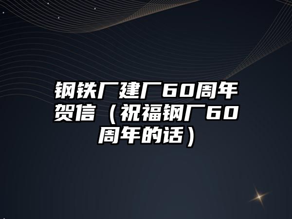 鋼鐵廠建廠60周年賀信（祝福鋼廠60周年的話）