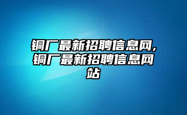 銅廠最新招聘信息網(wǎng),銅廠最新招聘信息網(wǎng)站