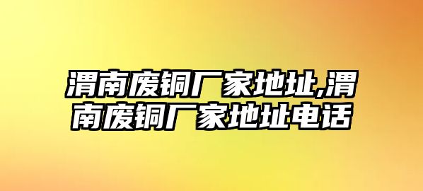 渭南廢銅廠家地址,渭南廢銅廠家地址電話