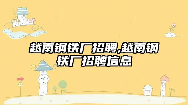 越南鋼鐵廠招聘,越南鋼鐵廠招聘信息