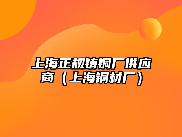 上海正規(guī)鑄銅廠供應(yīng)商（上海銅材廠）