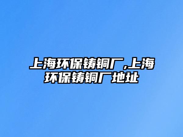 上海環(huán)保鑄銅廠,上海環(huán)保鑄銅廠地址