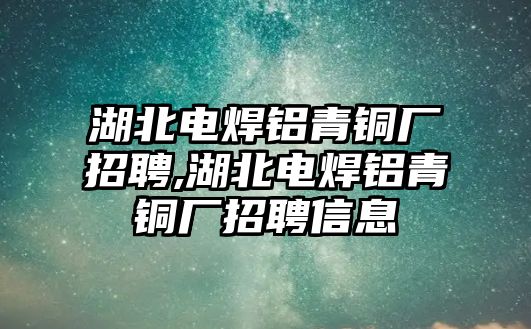 湖北電焊鋁青銅廠招聘,湖北電焊鋁青銅廠招聘信息