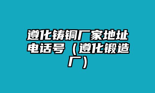 遵化鑄銅廠家地址電話號(hào)（遵化鍛造廠）