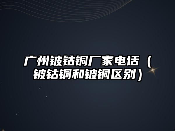 廣州鈹鈷銅廠家電話（鈹鈷銅和鈹銅區(qū)別）