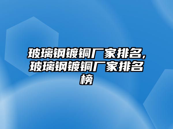 玻璃鋼鍍銅廠家排名,玻璃鋼鍍銅廠家排名榜