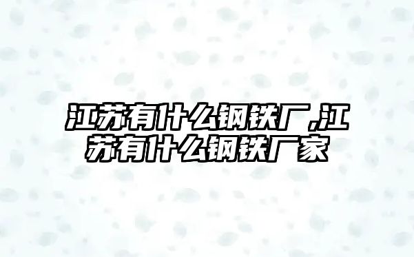 江蘇有什么鋼鐵廠,江蘇有什么鋼鐵廠家