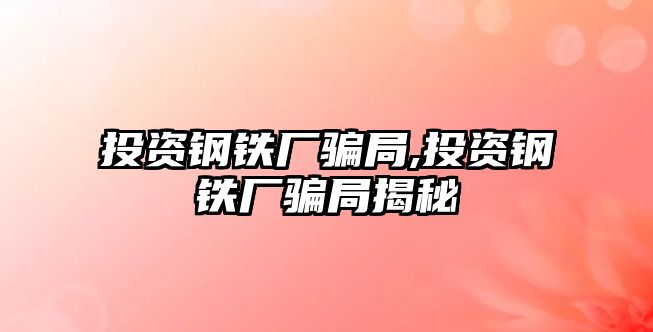 投資鋼鐵廠騙局,投資鋼鐵廠騙局揭秘