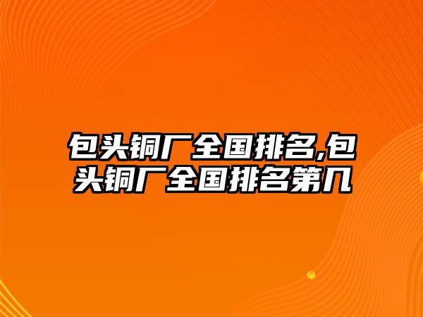 包頭銅廠全國排名,包頭銅廠全國排名第幾