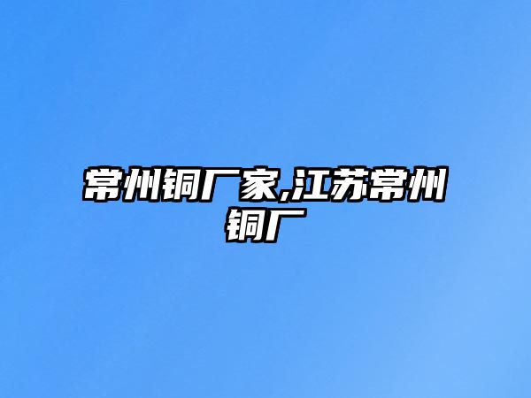 常州銅廠家,江蘇常州銅廠