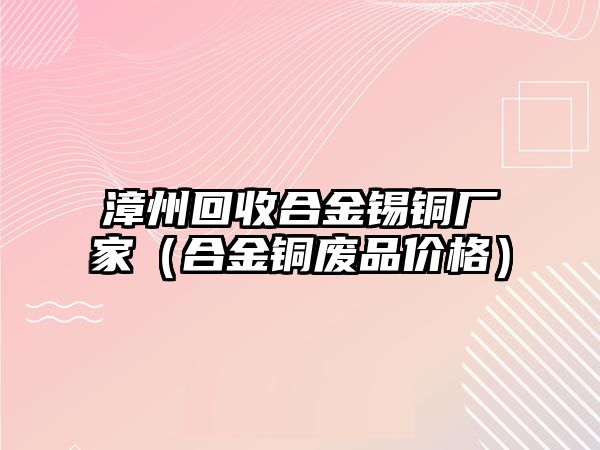 漳州回收合金錫銅廠家（合金銅廢品價格）