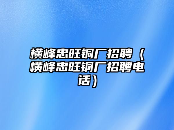 橫峰忠旺銅廠招聘（橫峰忠旺銅廠招聘電話）