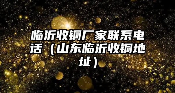 臨沂收銅廠家聯(lián)系電話（山東臨沂收銅地址）