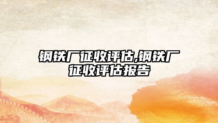 鋼鐵廠征收評估,鋼鐵廠征收評估報告