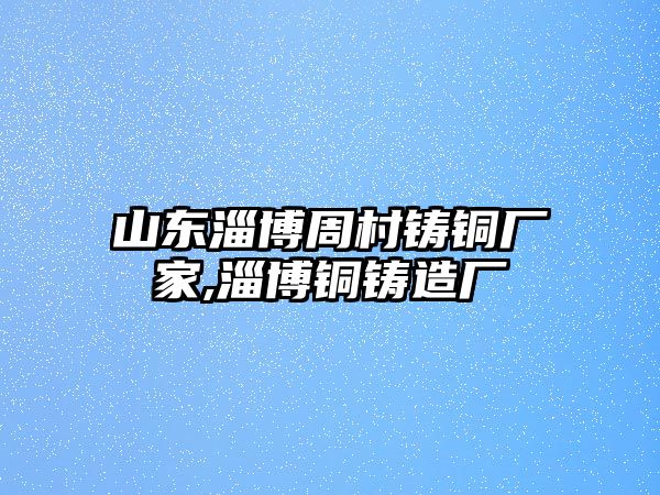 山東淄博周村鑄銅廠家,淄博銅鑄造廠