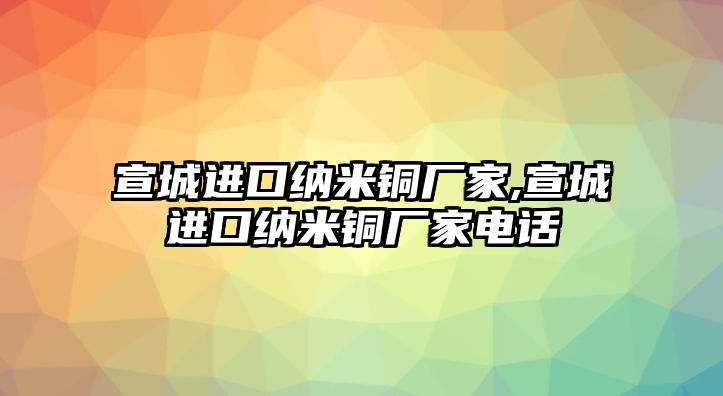 宣城進口納米銅廠家,宣城進口納米銅廠家電話