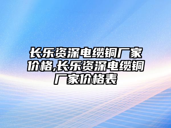 長樂資深電纜銅廠家價格,長樂資深電纜銅廠家價格表