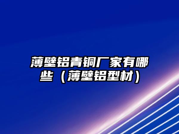 薄壁鋁青銅廠家有哪些（薄壁鋁型材）