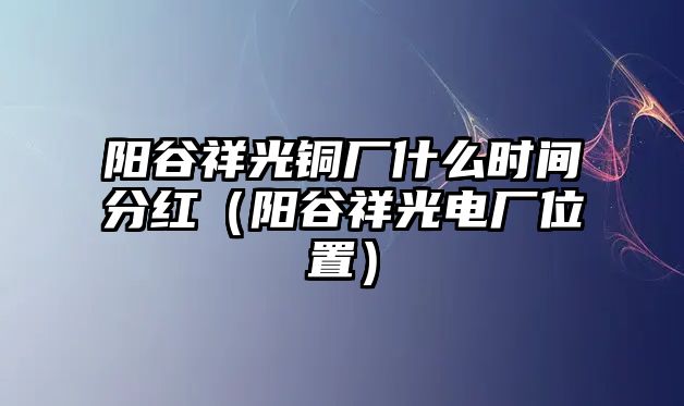 陽谷祥光銅廠什么時(shí)間分紅（陽谷祥光電廠位置）