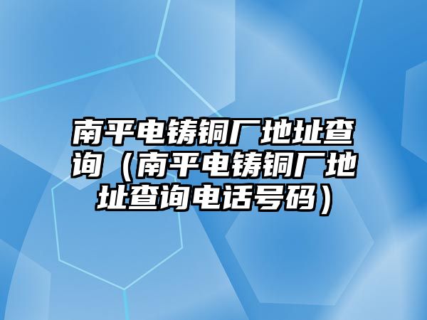 南平電鑄銅廠地址查詢（南平電鑄銅廠地址查詢電話號碼）