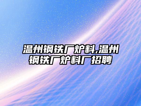 溫州鋼鐵廠爐料,溫州鋼鐵廠爐料廠招聘