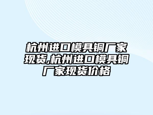 杭州進口模具銅廠家現(xiàn)貨,杭州進口模具銅廠家現(xiàn)貨價格