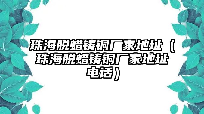 珠海脫蠟鑄銅廠家地址（珠海脫蠟鑄銅廠家地址電話）