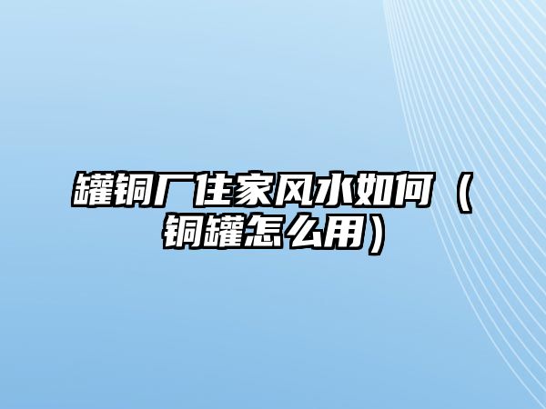 罐銅廠住家風(fēng)水如何（銅罐怎么用）