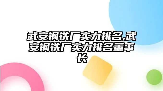 武安鋼鐵廠實(shí)力排名,武安鋼鐵廠實(shí)力排名董事長(zhǎng)