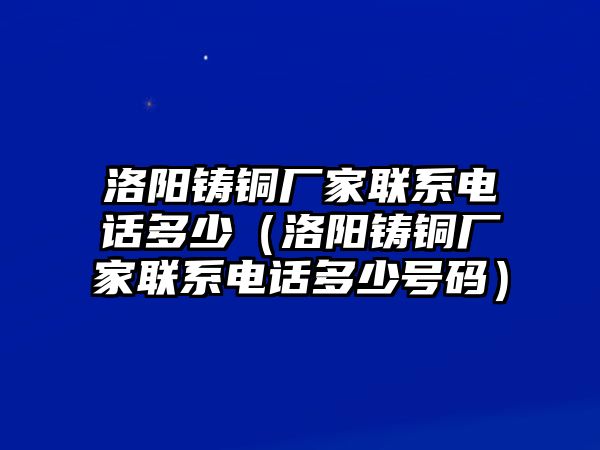 洛陽(yáng)鑄銅廠家聯(lián)系電話多少（洛陽(yáng)鑄銅廠家聯(lián)系電話多少號(hào)碼）